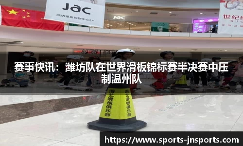 赛事快讯：潍坊队在世界滑板锦标赛半决赛中压制温州队
