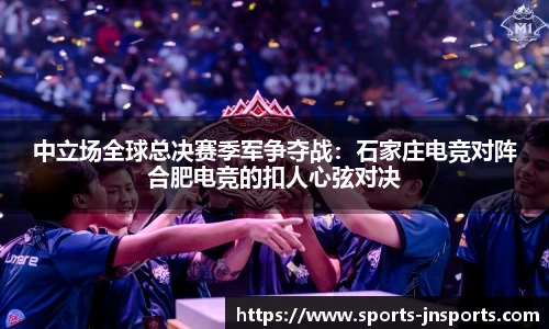 中立场全球总决赛季军争夺战：石家庄电竞对阵合肥电竞的扣人心弦对决