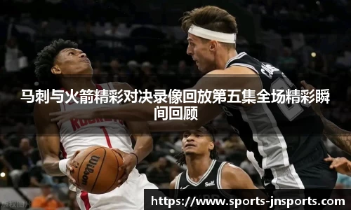 马刺与火箭精彩对决录像回放第五集全场精彩瞬间回顾