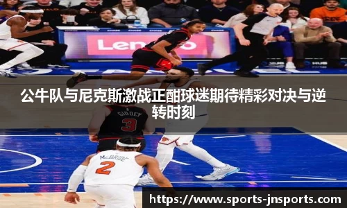 公牛队与尼克斯激战正酣球迷期待精彩对决与逆转时刻
