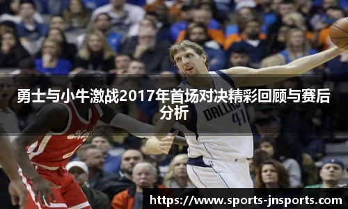 勇士与小牛激战2017年首场对决精彩回顾与赛后分析