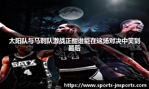 太阳队与马刺队激战正酣谁能在这场对决中笑到最后